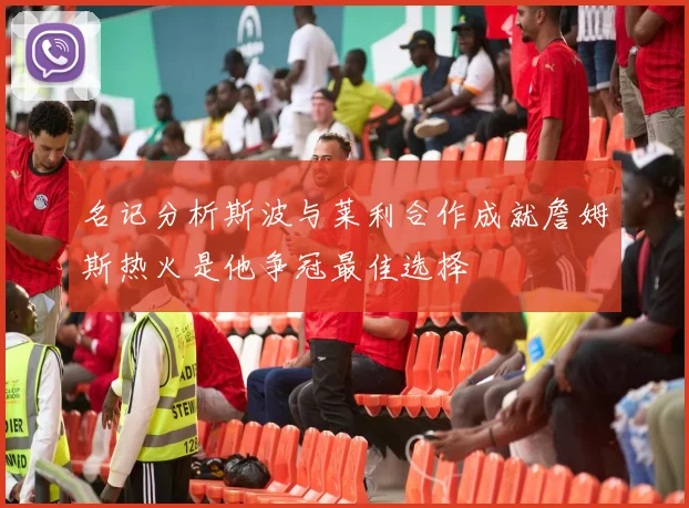 名记分析斯波与莱利合作成就詹姆斯热火是他争冠最佳选择