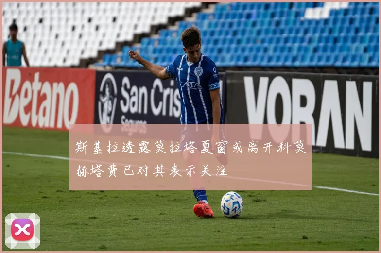 斯基拉透露莫拉塔夏窗或离开科莫赫塔费已对其表示关注