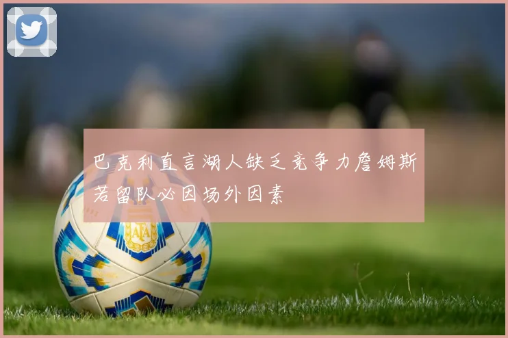 巴克利直言湖人缺乏竞争力詹姆斯若留队必因场外因素