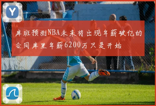 库班预测NBA未来将出现年薪破亿的合同库里年薪6200万只是开始