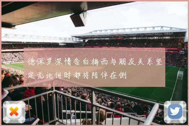 德保罗深情告白梅西与朋友关系坚定无论何时都将陪伴在侧