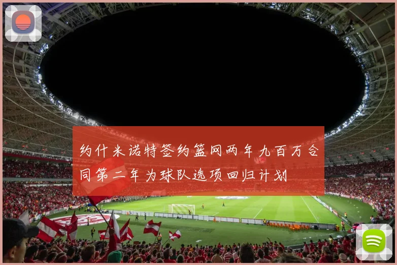 约什米诺特签约篮网两年九百万合同第二年为球队选项回归计划