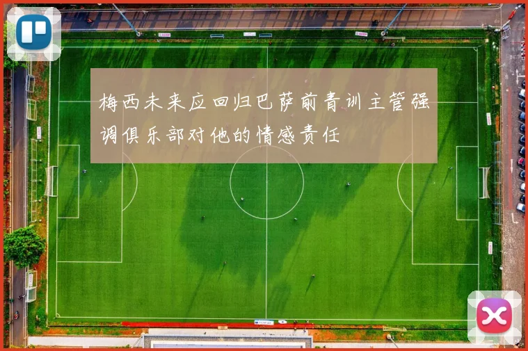 梅西未来应回归巴萨前青训主管强调俱乐部对他的情感责任