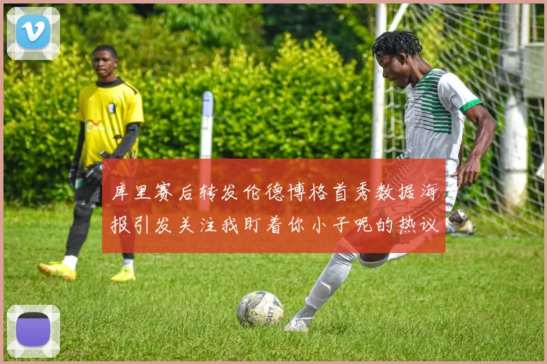 库里赛后转发伦德博格首秀数据海报引发关注我盯着你小子呢的热议