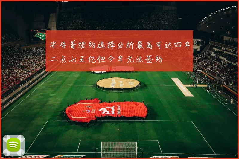 字母哥续约选择分析最高可达四年二点七五亿但今年无法签约